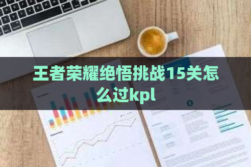 王者荣耀绝悟挑战15关怎么过kpl