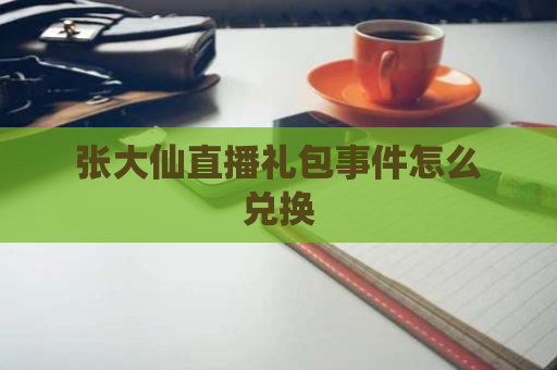 张大仙直播礼包事件怎么兑换